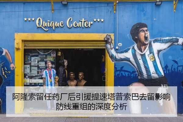 阿隆索留任药厂后引援提速塔普索巴去留影响防线重组的深度分析