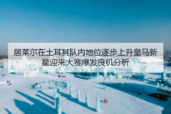 居莱尔在土耳其队内地位逐步上升皇马新星迎来大赛爆发良机分析 | huatihui
