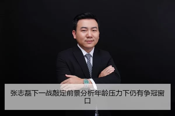 张志磊下一战敲定前景分析年龄压力下仍有争冠窗口