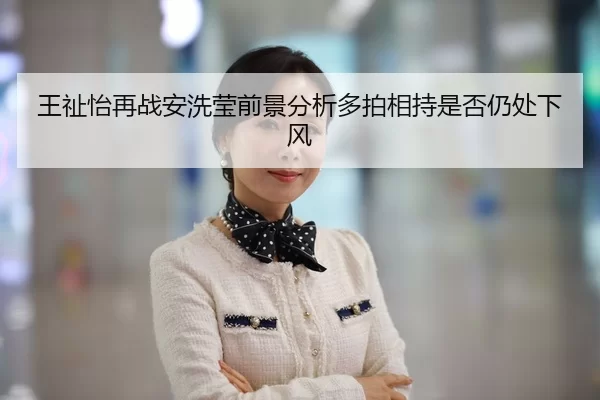 王祉怡再战安洗莹前景分析多拍相持是否仍处下风 - huatihui