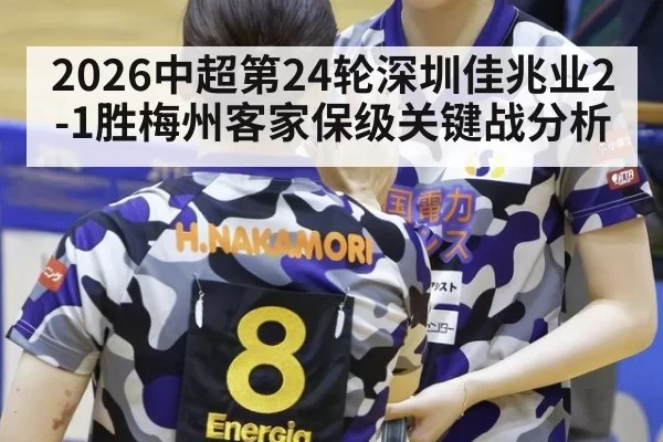 2026中超第24轮深圳佳兆业2-1胜梅州客家保级关键战分析 - huatihui