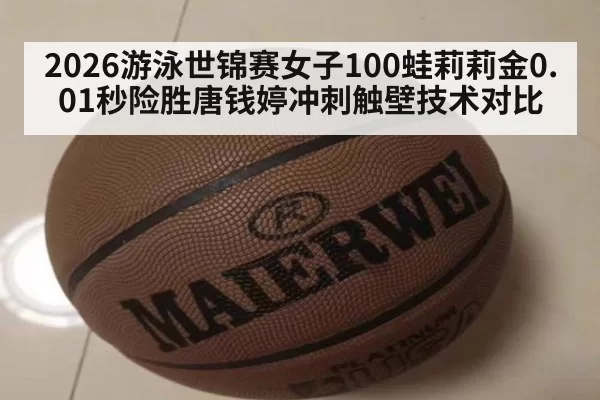 2026游泳世锦赛女子100蛙莉莉金0.01秒险胜唐钱婷冲刺触壁技术对比 - huatihui