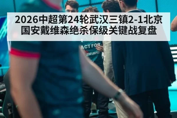 2026中超第24轮武汉三镇2-1北京国安戴维森绝杀保级关键战复盘 - huatihui
