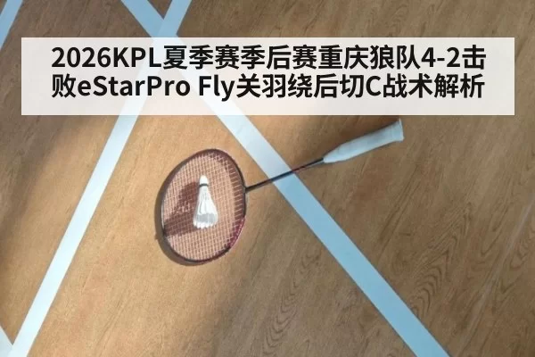 2026KPL夏季赛季后赛重庆狼队4-2击败eStarPro Fly关羽绕后切C战术解析 - huatihui
