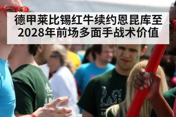 德甲莱比锡红牛续约恩昆库至2028年前场多面手战术价值 - huatihui