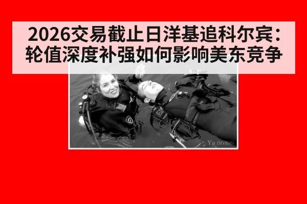 2026交易截止日洋基追科尔宾：轮值深度补强如何影响美东竞争 - huatihui