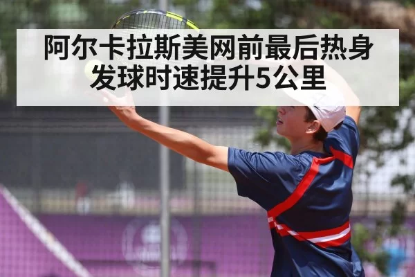 阿尔卡拉斯美网前最后热身 发球时速提升5公里 - huatihui