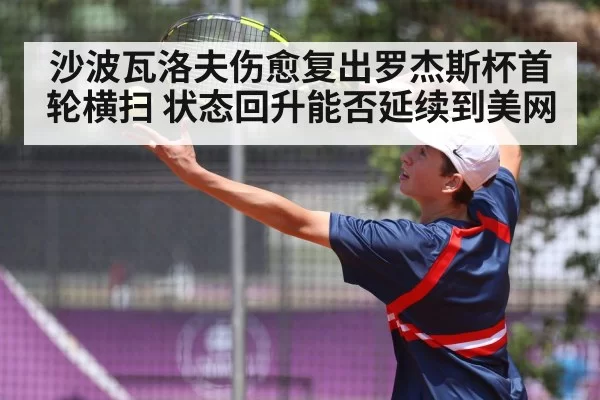 沙波瓦洛夫伤愈复出罗杰斯杯首轮横扫 状态回升能否延续到美网 - huatihui