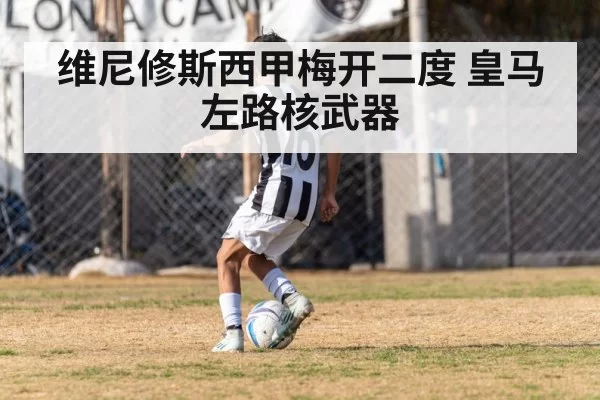 维尼修斯西甲梅开二度 皇马左路核武器