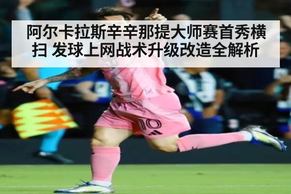 阿尔卡拉斯辛辛那提大师赛首秀横扫 发球上网战术升级改造全解析