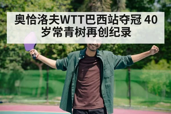 奥恰洛夫WTT巴西站夺冠 40岁常青树再创纪录