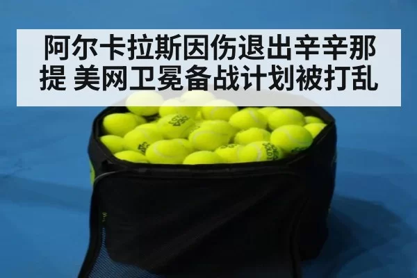阿尔卡拉斯因伤退出辛辛那提 美网卫冕备战计划被打乱