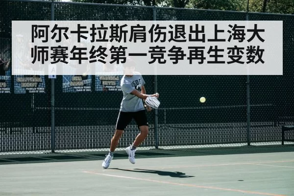 阿尔卡拉斯肩伤退出上海大师赛年终第一竞争再生变数