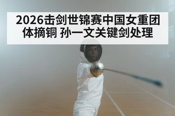 2026击剑世锦赛中国女重团体摘铜 孙一文关键剑处理