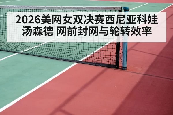 2026美网女双决赛西尼亚科娃汤森德 网前封网与轮转效率