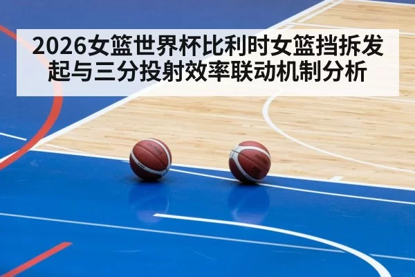 2026女篮世界杯比利时女篮挡拆发起与三分投射效率联动机制分析